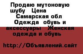 Продаю мутоновую шубу › Цена ­ 12 000 - Самарская обл. Одежда, обувь и аксессуары » Женская одежда и обувь   